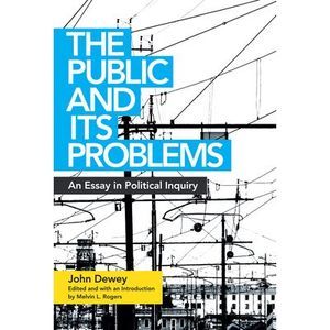 The Public and Its Problems: An Essay in Political Inquiry -- John Dewey